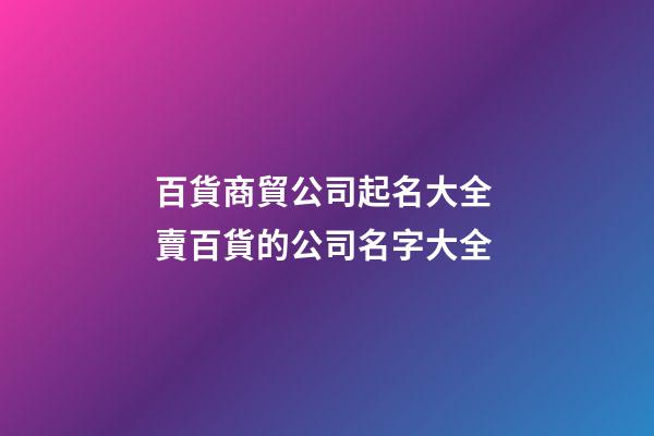 百貨商貿公司起名大全 賣百貨的公司名字大全-第1張-公司起名-玄機派